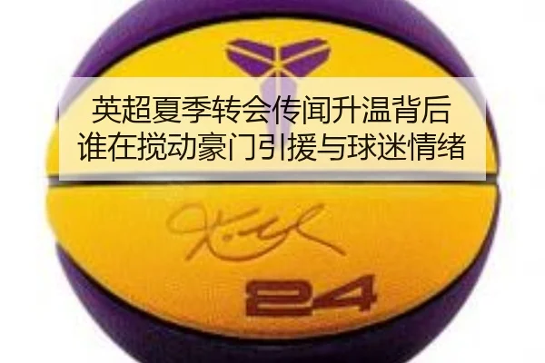 英超夏季转会传闻升温背后 谁在搅动豪门引援与球迷情绪